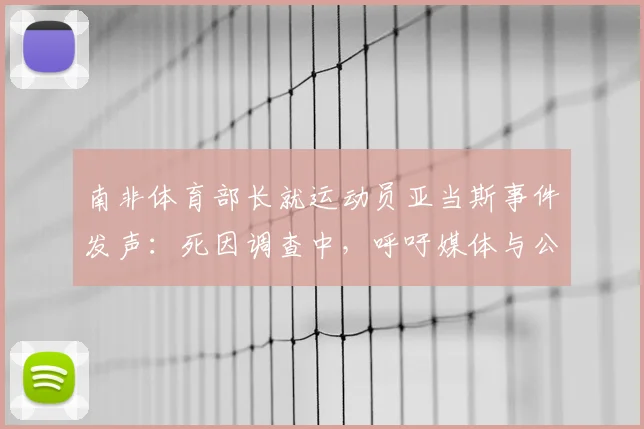 南非体育部长就运动员亚当斯事件发声:死因调查中,呼吁媒体与公众保持理性与克制(2026)