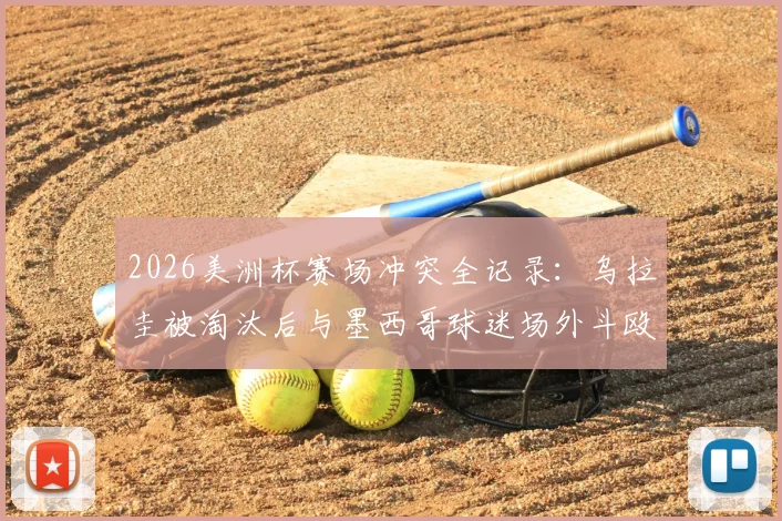 2026美洲杯赛场冲突全记录：乌拉圭被淘汰后与墨西哥球迷场外斗殴事件深度分析及安全警示