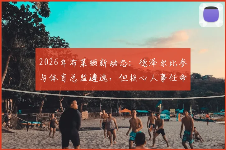 2026年布莱顿新动态:德泽尔比参与体育总监遴选,但核心人事任命权归属何方?