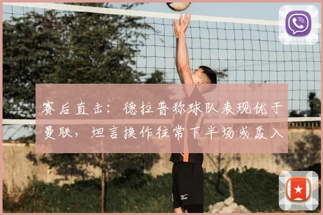 赛后直击：德拉普称球队表现优于曼联，坦言换作往常下半场或轰入四球 _ 2026赛季焦点战解析