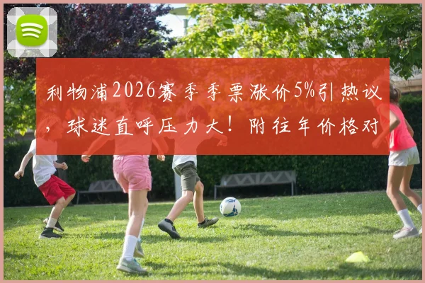 利物浦2026赛季季票涨价5%引热议，球迷直呼压力大！附往年价格对比与购票攻略