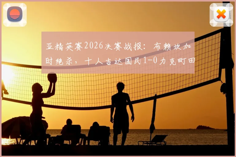 亚精英赛2026决赛战报：布赖坎加时绝杀，十人吉达国民1-0力克町田成功卫冕，附进球集锦