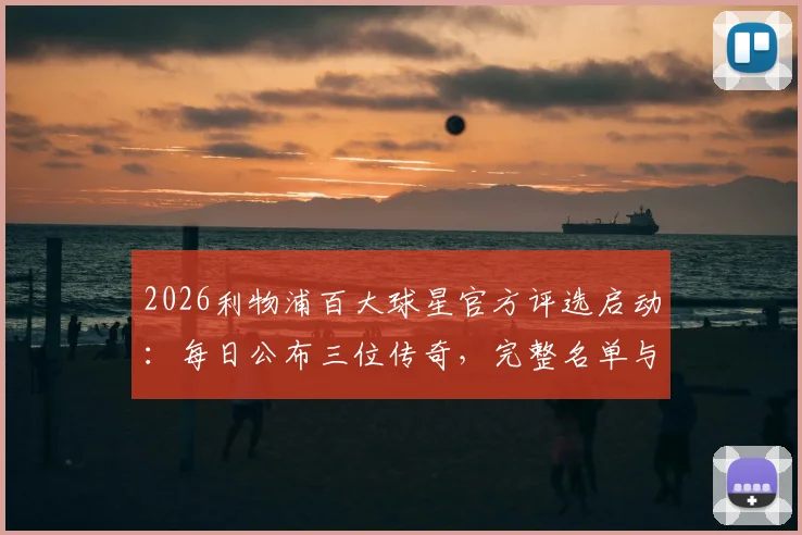 2026利物浦百大球星官方评选启动:每日公布三位传奇,完整名单与球迷互动指南