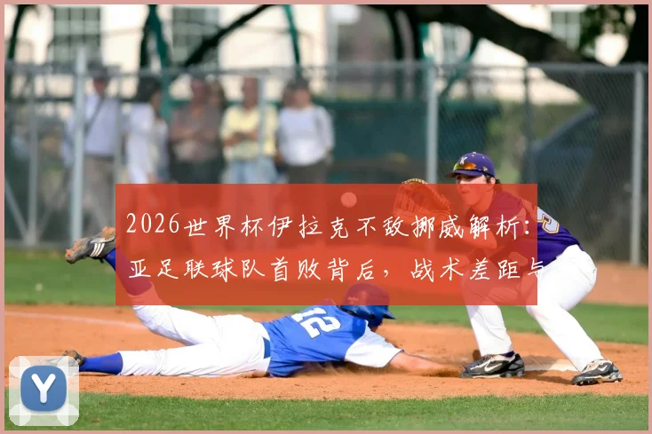 2026世界杯伊拉克不敌挪威解析：亚足联球队首败背后，战术差距与全场数据深度复盘
