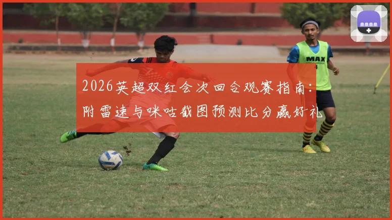 2026英超双红会次回合观赛指南：附雷速与咪咕截图预测比分赢好礼详细参与教程