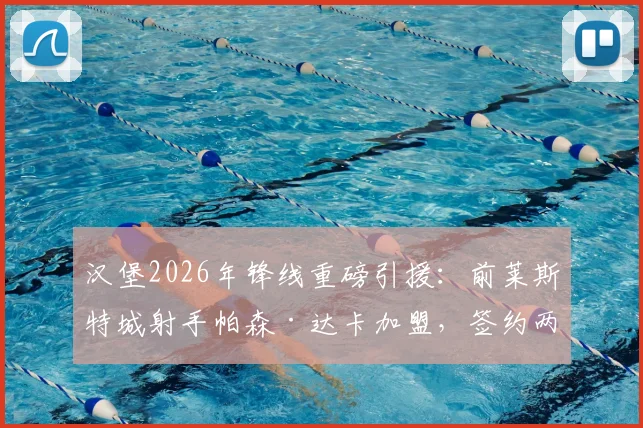 汉堡2026年锋线重磅引援:前莱斯特城射手帕森·达卡加盟,签约两年详情与前景解析