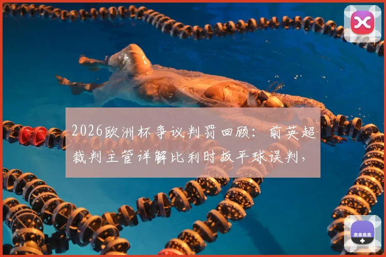 2026欧洲杯争议判罚回顾：前英超裁判主管详解比利时扳平球误判，足球规则中任意球何时应重发？