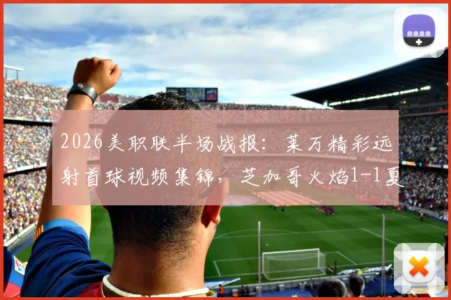 2026美职联半场战报：莱万精彩远射首球视频集锦，芝加哥火焰1-1夏洛特FC全场回放解析