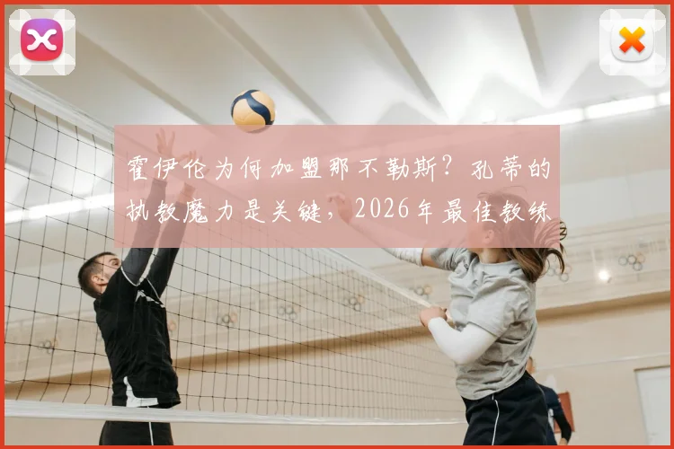 霍伊伦为何加盟那不勒斯？孔蒂的执教魔力是关键，2026年最佳教练之选解析
