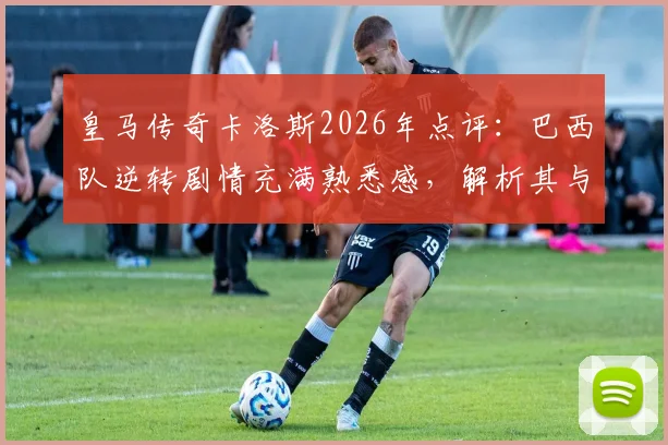 皇马传奇卡洛斯2026年点评：巴西队逆转剧情充满熟悉感，解析其与皇马足球风格的深层联系