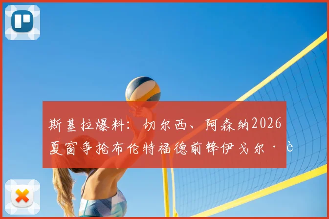 斯基拉爆料:切尔西、阿森纳2026夏窗争抢布伦特福德前锋伊戈尔·蒂亚戈,转会费与球员实力全面分析