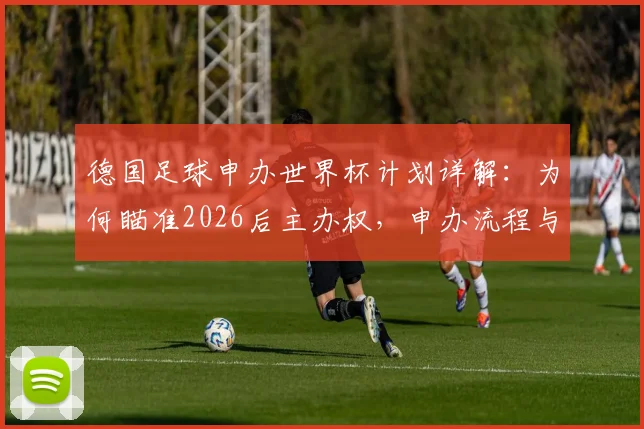 德国足球申办世界杯计划详解：为何瞄准2026后主办权，申办流程与潜在优势全面解析