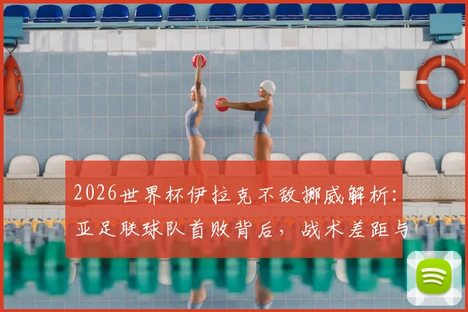 2026世界杯伊拉克不敌挪威解析：亚足联球队首败背后，战术差距与全场数据深度复盘