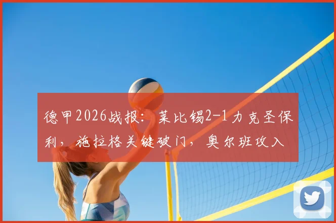 德甲2026战报:莱比锡2-1力克圣保利,施拉格关键破门,奥尔班攻入制胜球,比赛结果与首发阵容解析