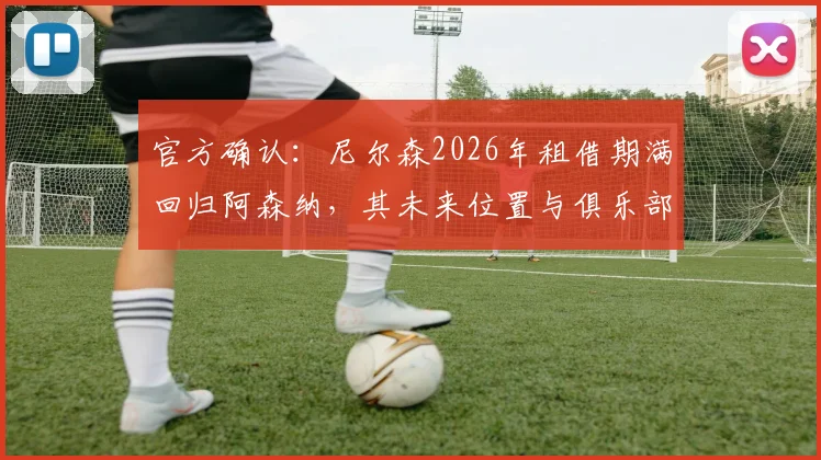 官方确认：尼尔森2026年租借期满回归阿森纳，其未来位置与俱乐部计划深度解析