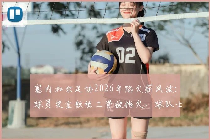 塞内加尔足协2026年陷欠薪风波：球员奖金教练工资被拖欠，球队士气低落非媒曝内幕