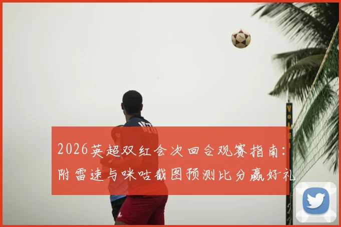 2026英超双红会次回合观赛指南:附雷速与咪咕截图预测比分赢好礼详细参与教程
