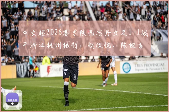 中女超2026赛季陕西志丹女足1-1战平浙江杭州银行,赵欣悦、陈俊吉破门得分,附两队近期赛程和球员数据分析