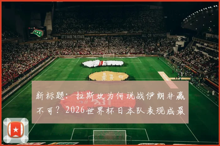 新标题：拉斯坎为何说战伊朗非赢不可？2026世界杯日本队表现成最大惊喜，深度解析亚洲足球格局变动
