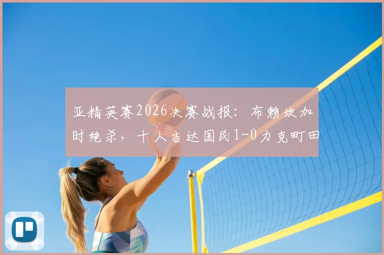 亚精英赛2026决赛战报：布赖坎加时绝杀，十人吉达国民1-0力克町田成功卫冕，附进球集锦