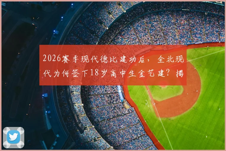 2026赛季现代德比建功后，全北现代为何签下18岁高中生金艺建？揭秘韩国K联赛青训选拔标准与年轻球员晋升之路