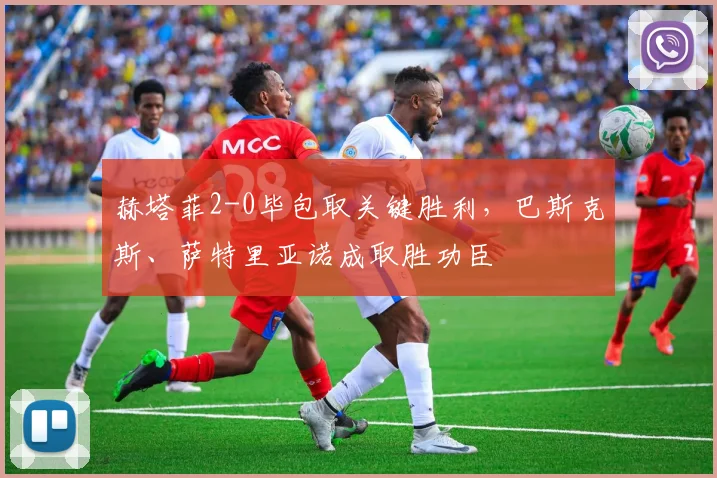 赫塔菲2-0毕包取关键胜利，巴斯克斯、萨特里亚诺成取胜功臣