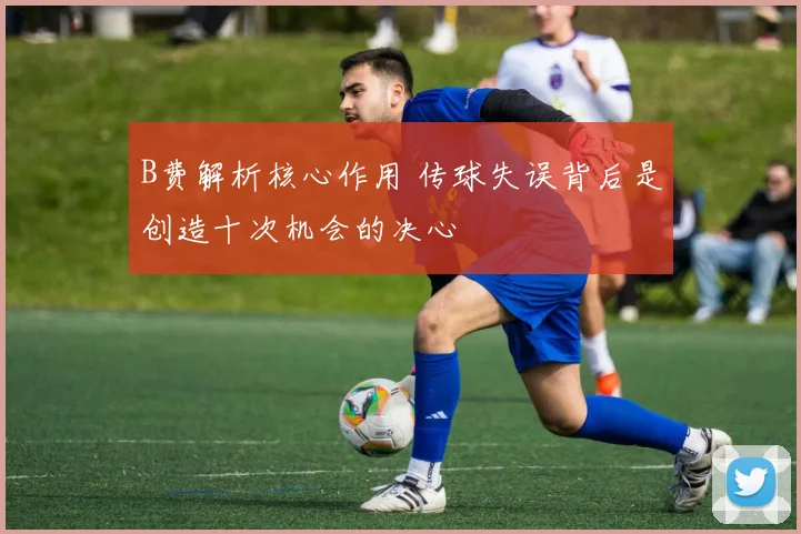 B费解析核心作用 传球失误背后是创造十次机会的决心