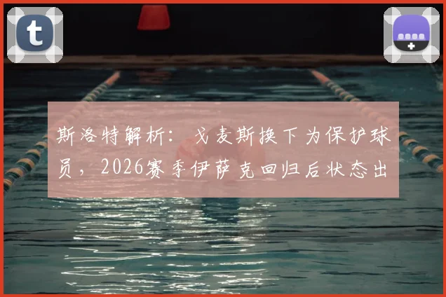 斯洛特解析:戈麦斯换下为保护球员,2026赛季伊萨克回归后状态出色引关注