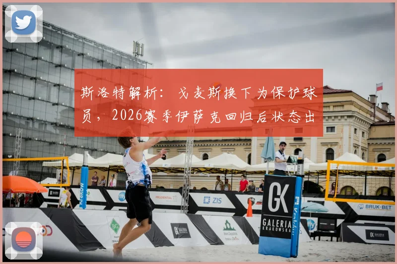 斯洛特解析:戈麦斯换下为保护球员,2026赛季伊萨克回归后状态出色引关注