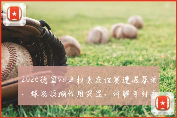 2026德国vs库拉索友谊赛遭遇暴雨,球场顶棚作用突显,详解可封闭球场如何保证赛事