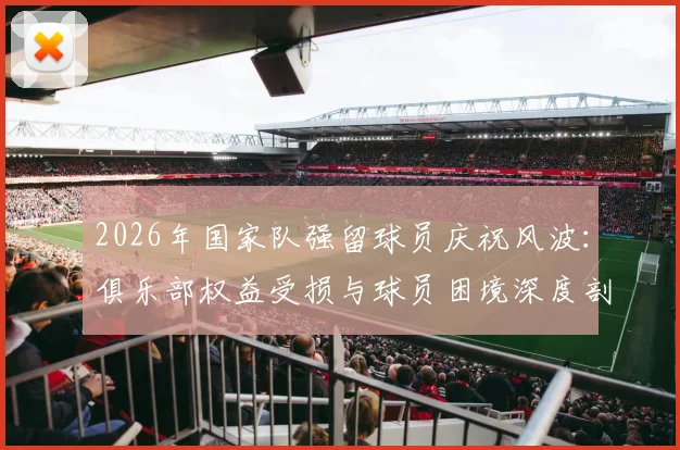 2026年国家队强留球员庆祝风波:俱乐部权益受损与球员困境深度剖析