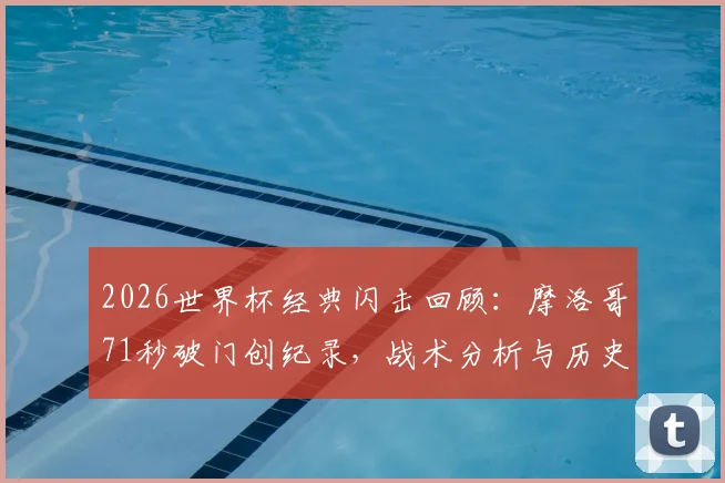 2026世界杯经典闪击回顾:摩洛哥71秒破门创纪录,战术分析与历史地位全解读