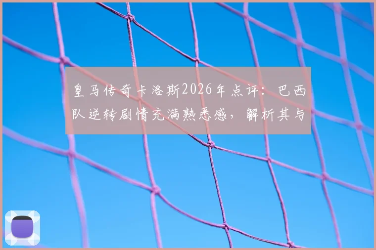 皇马传奇卡洛斯2026年点评:巴西队逆转剧情充满熟悉感,解析其与皇马足球风格的深层联系