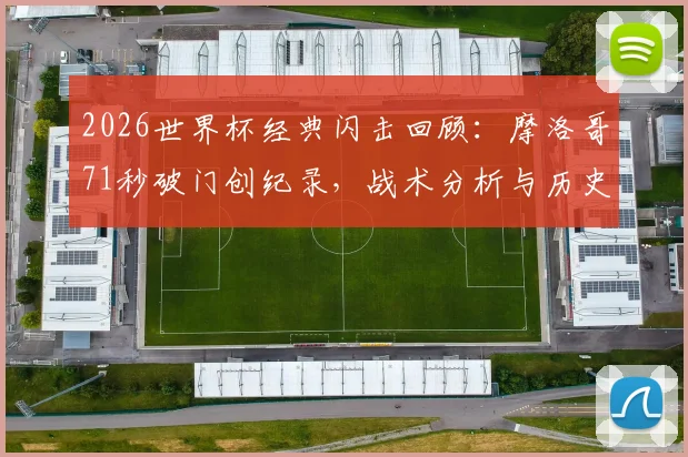 2026世界杯经典闪击回顾：摩洛哥71秒破门创纪录，战术分析与历史地位全解读